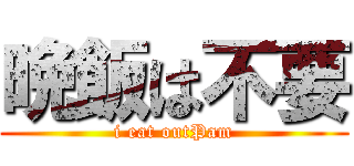 晩飯は不要 (i eat outPam)