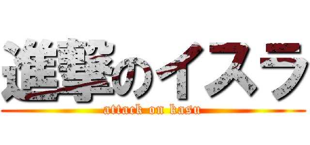進撃のイスラ (attack on kasu)