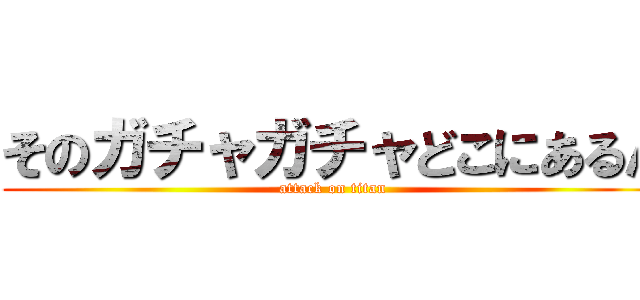 そのガチャガチャどこにあるん (attack on titan)
