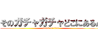そのガチャガチャどこにあるん (attack on titan)