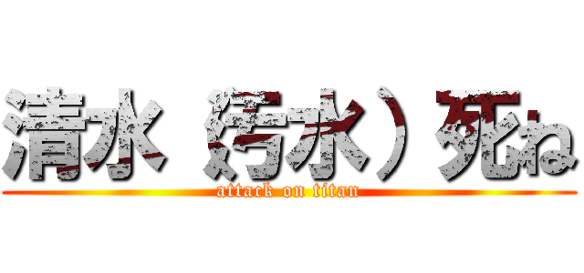 清水（汚水）死ね (attack on titan)