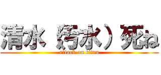 清水（汚水）死ね (attack on titan)
