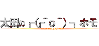 太田の┏（┏＾ｏ＾）┓ホモォ (attack on HENTAI)