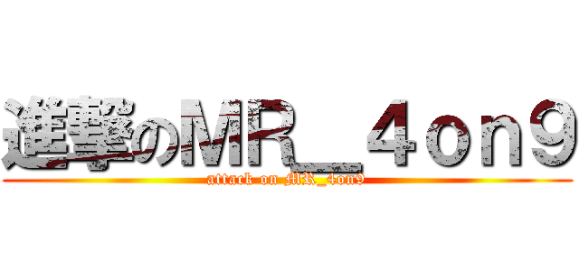 進撃のＭＲ＿４ｏｎ９ (attack on MR_4on9)