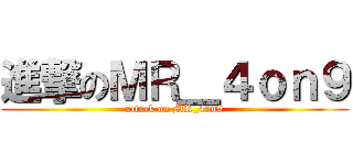 進撃のＭＲ＿４ｏｎ９ (attack on MR_4on9)