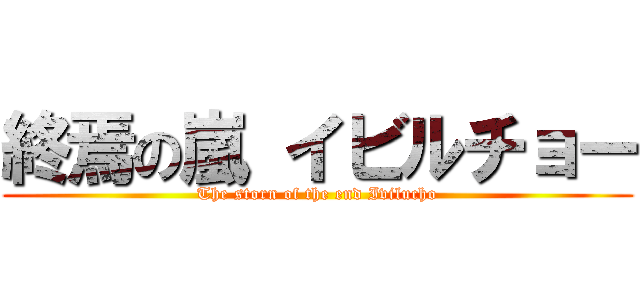 終焉の嵐 イビルチョー (The storn of the end Ivilucho)