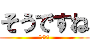 そうですね (イライラ)