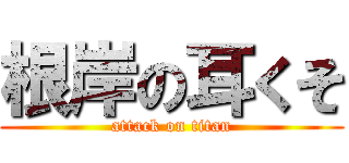 根岸の耳くそ (attack on titan)