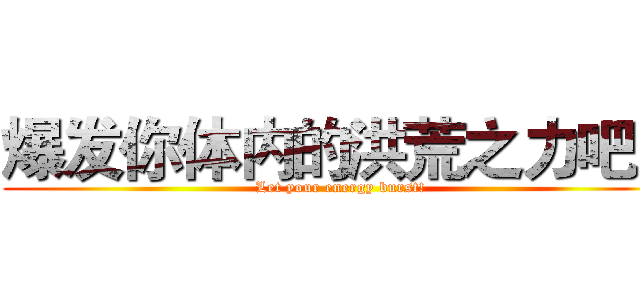 爆发你体内的洪荒之力吧！ (Let your energy burst!)