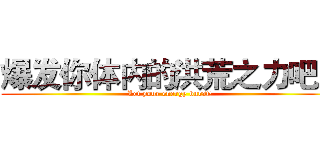 爆发你体内的洪荒之力吧！ (Let your energy burst!)