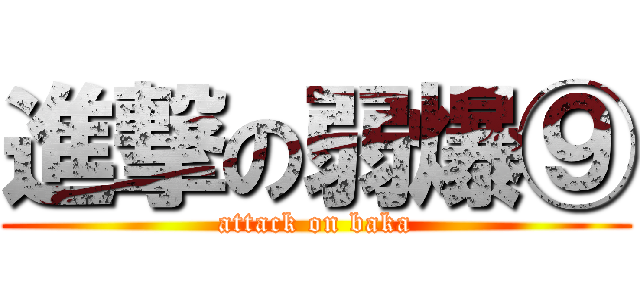 進撃の弱爆⑨ (attack on baka)