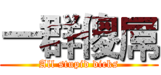 一群傻屌 (All stupid dicks)