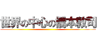 世界の中心の橋本敦司 ()