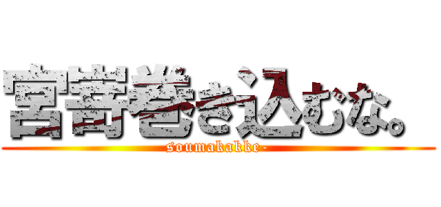 宮嵜巻き込むな。 (soumakakke-)