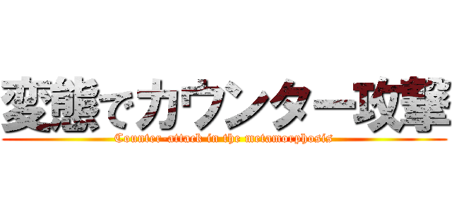 変態でカウンター攻撃 (Counter-attack in the metamorphosis)