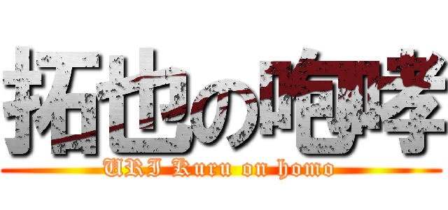 拓也の咆哮 (URI Kuru on homo)