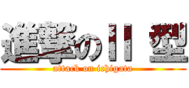 進撃のⅡ 型 (attack on ichigata)