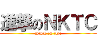 進撃のＮＫＴＣ (attack on nktc)