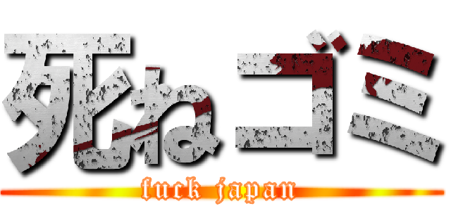 死ねゴミ (fuck japan)