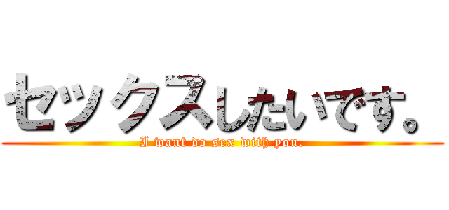 セックスしたいです。 (I want do sex with you.)