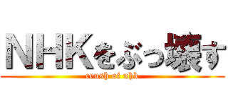 ＮＨＫをぶっ壊す (crush of nhk)