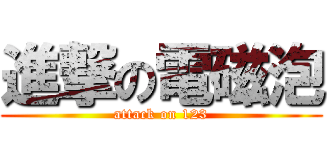 進撃の電磁泡 (attack on 123)
