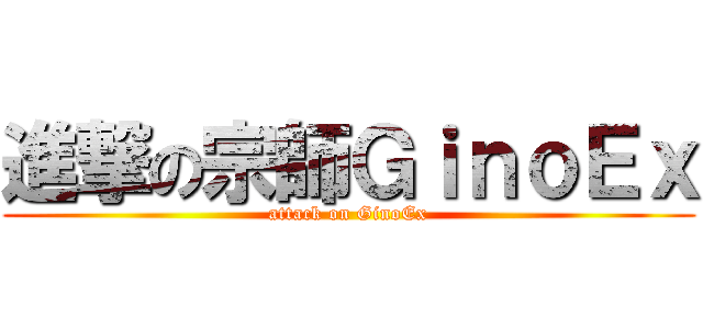 進撃の宗師ＧｉｎｏＥｘ (attack on GinoEx)