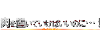 肉を置いていけばいいのに…！ (attack on titan)
