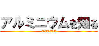 アルミニウムを知る (aluminum)