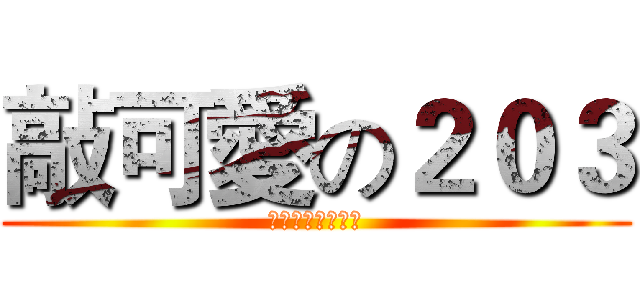 敲可愛の２０３ (可愛到你無法想像)