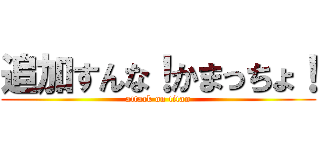 追加すんな！かまっちょ！ (attack on titan)