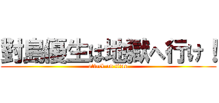 對島優生は地獄へ行け！ (attack on titan)