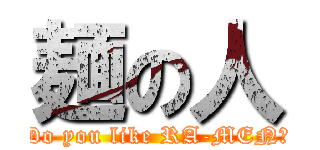 麺の人 (Do you like RA-MEN?)