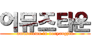 어뮤즈타운 (amusetown in noryangjin)