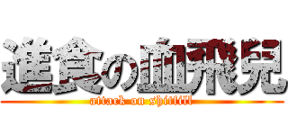 進食の血飛兒 (attack on shitfill)