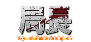 局長 (Top of kikakukyoku)