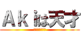 Ａｋｉは天才 (これは確定事項)