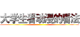 大学生看动漫的看法 ()