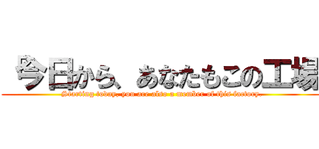 「今日から、あなたもこの工場 ( Starting today, you are also a member of this factory.)