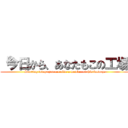 「今日から、あなたもこの工場 ( Starting today, you are also a member of this factory.)