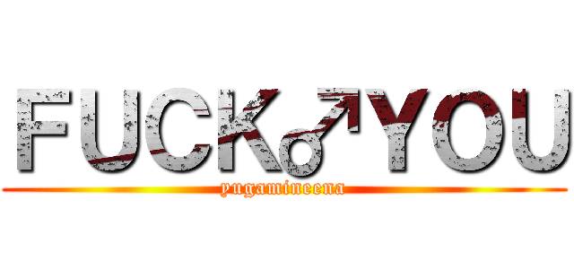 ＦＵＣＫ♂ＹＯＵ (yugamineena)