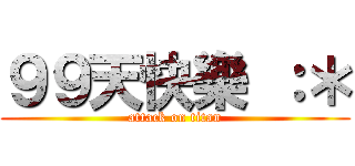 ９９天快樂 ：＊ (attack on titan)