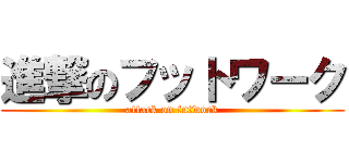進撃のフットワーク (attack on futwork)