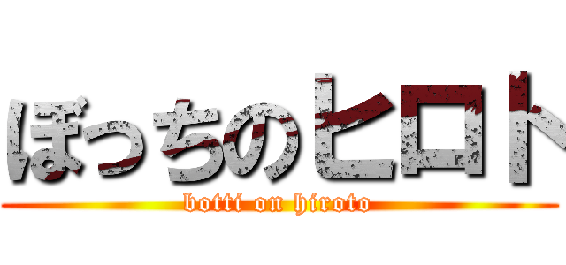 ぼっちのヒロト (botti on hiroto)
