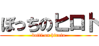 ぼっちのヒロト (botti on hiroto)