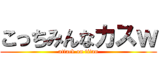 こっちみんなカスｗ (attack on titan)
