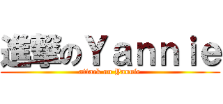 進撃のＹａｎｎｉｅ (attack on Yannie)