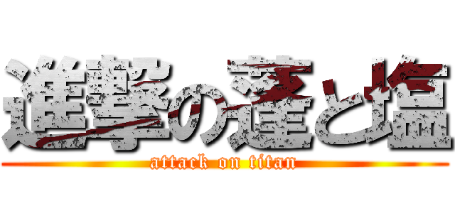 進撃の蓬と塩 (attack on titan)