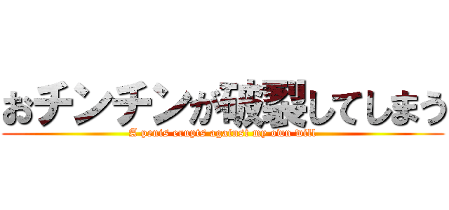 おチンチンが破裂してしまう (A penis erupts against my own will)