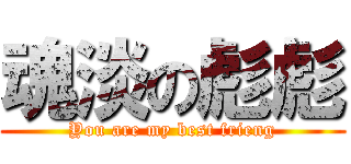 魂淡の彪彪 (You are my best frieng)